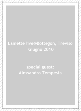 Lamette live@Bottegon, Treviso
 Giugno 2010


special guest:
Alessandro Tempesta





