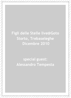 Figli delle Stelle live@Goto Storto, Trebaseleghe
 Dicembre 2010


special guest:
Alessandro Tempesta




